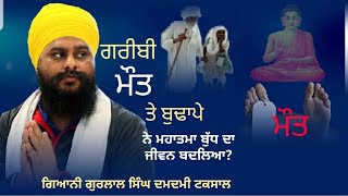 ਗਰੀਬੀ ਮੌਤ ਤੇ ਬੁਢਾਪੇ ਨੇ ਮਹਾਤਮਾ ਬੁੱਧ ਦਾ ਜੀਵਨ ਕਿਸ ਤਰਾਂ ਬਦਲਿਆ ਸੀ ?ਗਿਆਨੀ ਗੁਰਲਾਲ ਸਿੰਘ ਦਮਦਮੀ ਟਕਸਾਲ