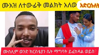 🔵ለልጂ ተውፊቅ እና ለመሰሎቹ ይድረስ  ይህ መልክት መሰማት አለበት ሙስሊም ወንድ የሊላ ሀይማኖት ሴት ማግባት እንደት ይታያል ?ይፈቀዳል ?