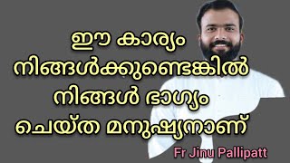 ഈ കാര്യം ഉണ്ടെങ്കിൽ നിങ്ങൾ ഭാഗ്യവാന്മാരാണ്../Fr Jinu Pallipatt