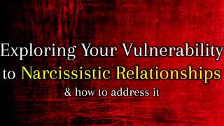 Exploring Your Vulnerability to Narcissistic Relationships \u0026 Addressing it