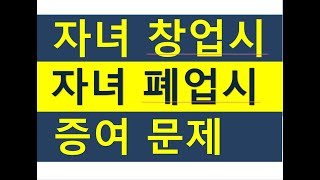 자녀창업시, 폐업시 발생하는 증여세문제(창업특례증여세,채무면제증여세)/증여세금절세/상속세금절세/전문세무사/세금세무상식편/절세TV