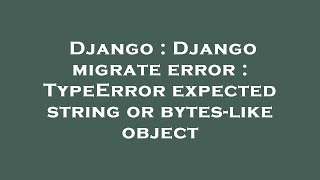 Django : Django migrate error : TypeError expected string or bytes-like object