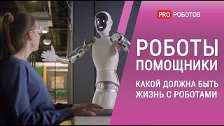 Роботы помощники  - какой должна быть жизнь с роботами