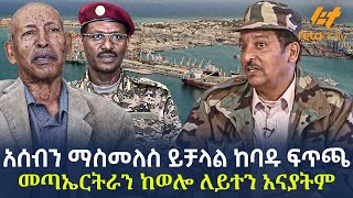 Ethiopia - አሰብን ማስመለስ ይቻላል ከባዱ ፍጥጫ መጣ | ኤርትራን ከወሎ ለይተን አናያትም