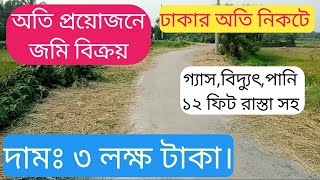 অতি প্রয়োজনে জমি বিক্রয়।ঢাকার অতি নিকটে গ্যাস বিদ্যুৎ পানি সহ ১২ ফিট রাস্তা। দাম: ৩ লক্ষ টাকা