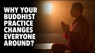 Why Your Buddhist Practice Changes Everyone Around You?