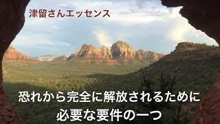 恐れから完全に解放されるために必要な要件の一つ　　津留さんエッセンスシリーズ（「新人類の覚醒進化プログラム」『その間にあるもの』より）