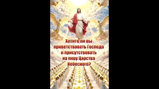 Хотите ли вы приветствовать Господа и присутствовать на пиру Царства Небесного?