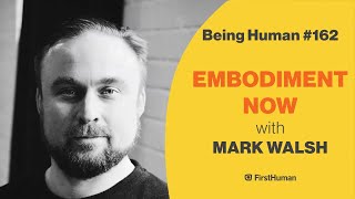 #162 EMBODIMENT NOW - MARK WALSH | Being Human