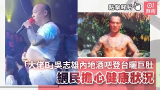 XXX「大佬B」吳志雄內地酒吧登台曬巨肚　網民擔心健康狀況｜01娛樂｜吳志雄｜大佬B｜古惑仔｜hk01