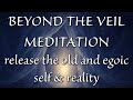 BEYOND THE VEIL 🌀 a meditation to dissolve the old & egoic self/reality - to release the veil/matrix