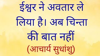 ईश्वर ने अवतार ले लिया है। अब चिन्ता की बात नहीं