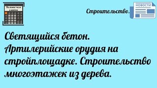 Светящийся бетон. Артилерийские орудия на стройплощадке. Строительство многоэтажек из дерева.