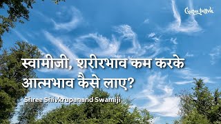 स्वामीजी, शरीरभाव कम करके आत्मभाव कैसे लाए? - Shree Shivkrupanand Swami