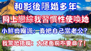 【爽文】和影後隱婚多年，同上戀綜我習慣性使喚她，小鮮肉嘲諷：真把自己當老公？我驚恐捂嘴：大佬面前不要命了！