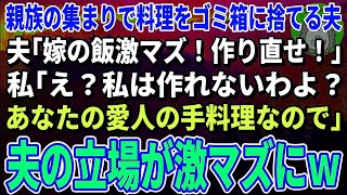 【スカッとする話】親族の集まりで料理をゴミ箱に捨てるエリート夫「飯がマズイ！さっさと作り直せ！」私「え？作ったの私じゃない。あなたの愛人よ？」夫「は？」→親族一同ブチギ