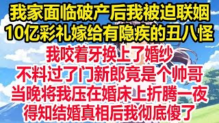 我家面临破产后我被迫联姻！10亿彩礼嫁给有隐疾的丑八怪！我咬着牙换上了婚纱！不料过了门新郎竟是个帅哥！当晚将我压在婚床上折腾一夜！得知结婚真相后我彻底傻了！