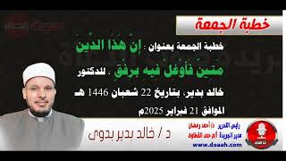 خطبة الجمعة بعنوان : إِنَّ هَذَا الدِّينَ مَتِينٌ فَأَوْغِلْ فِيهِ برِفْقٍ ، للدكتور خالد بدير