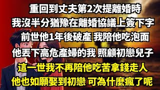 【完结】重回到丈夫第2次提離婚時我沒半分猶豫在離婚協議上簽下字，前世他1年後破產 我陪他吃泡面，他丟下高危產婦的我 照顧初戀兒子，這一世我不再陪他吃苦拿錢走人，他也如願娶到初戀 可為什麼瘋了呢