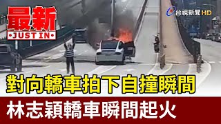 對向轎車拍下自撞瞬間  林志穎轎車瞬間起火【最新快訊】