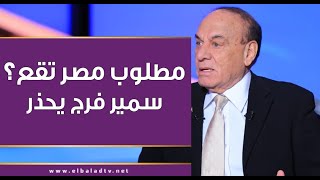 سمير فرج يحذر من أكبر مخطط يستهدف مصر: مطلوب أن مصر تقع؟