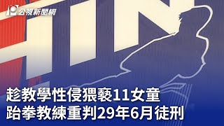 趁教學性侵猥褻11女童 跆拳教練重判29年6月徒刑｜20240216 公視晚間新聞