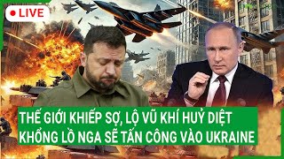 Trực tiếp: Thế giới khiếp sợ, lộ vũ khí huỷ diệt khổng lồ Nga sẽ tấn công vào Ukraine