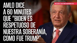 AMLO dice a 60 Minutes que “Biden es respetuoso de nuestra soberanía, como fue Trump”