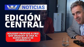 Edición Central 27/12 | Rousseff propuso a Orsi que Uruguay se una al Nuevo Banco de Desarrollo