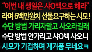 실화사연-“이번 내 생일은 샤O백으로 해라” 라며 6백만원치 선물요구하는 시모! 수단 방법 가리자말고 사오라길래 수단 방법 안가리고 샤O백 사오니 시모가 기겁하며 게거품 무네요ㅋ