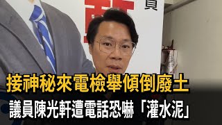 接神秘來電檢舉傾倒廢土　議員陳光軒遭電話恐嚇「灌水泥」－民視新聞