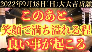 【超絶ヤバい!!】9月18日(日)までに今すぐ絶対見て下さい！このあと、笑顔で満ち溢れる程良い事が起こる予兆です！【2022年9月18日(日)大大吉祈願】