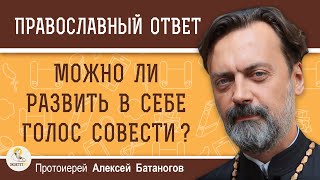 МОЖНО ЛИ РАЗВИТЬ В СЕБЕ ГОЛОС СОВЕСТИ ?  Протоиерей Алексей Батаногов