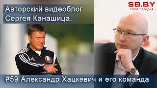 Авторский видеоблог Сергея Канашица. #59 Александр Хацкевич и его команда