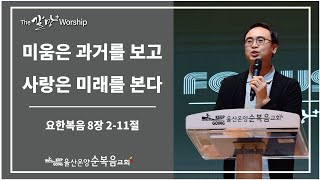 [미움은 과거를 보고 사랑은 미래를 본다] 울산온양순복음교회 The갈망Worship 안호성 목사님 2022년 11월 25일