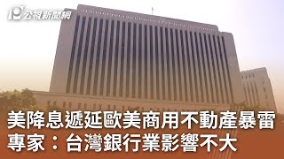 美降息遞延歐美商用不動產暴雷 專家：台灣銀行業影響不大｜20240415 公視中晝新聞