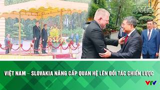 Việt Nam – Slovakia nâng cấp quan hệ lên Đối tác Chiến lược | VTV