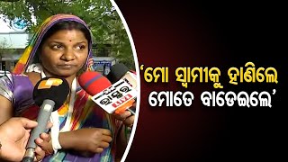 ‘ମୋ ସ୍ବାମୀକୁ ହାଣିଲେ ମୋତେ ବାଡେଇଲେ’ | Odisha Reporter