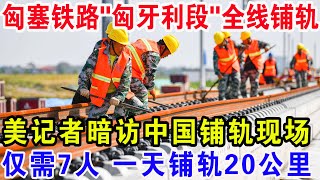 匈塞铁路“匈牙利段”全线铺轨，美记者暗访中国铺轨现场，仅需7人一天铺轨20公里！