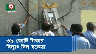 ৩৯ কোটি টাকার বিদ্যুৎ বিল বকেয়া