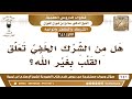 477 641 هل من الشرك تعلق القلب بغير الله؟ الشيخ صالح الفوزان