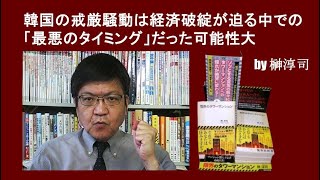 韓国の戒厳騒動は経済破綻が迫る中での「最悪のタイミング」だった可能性大　 by榊淳司