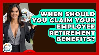 When Should You Claim Your Employee Retirement Benefits? - Get Retirement Help