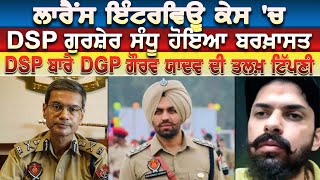 ਲਾਰੈਂਸ ਇੰਟਰਵਿਊ ਕੇਸ 'ਚ DSP Gursher Sandhu ਹੋਇਆ ਬਰਖ਼ਾਸਤ DSP ਬਾਰੇ DGP Gaurav yadav ਦੀ ਤਲਖ਼ ਟਿੱਪਣੀ