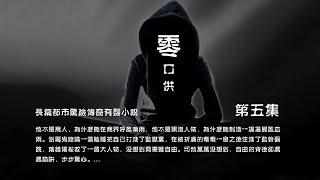 有声小说【零口供】第 5 集，看一个银行行长贪污几百亿，通过代理人如何将这笔款洗白，代理人如何成为一位望族传人，家族争斗，对手阴险狡诈残暴。主人公的机智、洒脱和逍遥成就了他传奇一生。