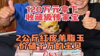 120万元拿下，收藏级传家宝（上），2公斤红皮羊脂玉，价值千万的宝贝