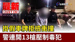 掛假車牌拒檢衝撞 警連開13槍壓制毒犯【最新快訊】