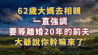 62歲大媽去相親，一直強調要等離婚20年的前夫 大爺：你幹嘛來了？#幸福#人生 #晚年幸福 #深夜#讀書 #養生 #佛 #為人處世