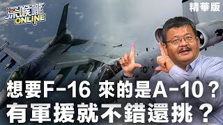 【深喉嚨online 精華 • 施孝瑋】想要F-16 來的是A-10？有軍援就不錯還挑？