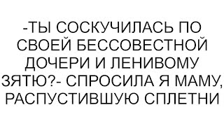 -Ты соскучилась по своей бессовестной дочери и ленивому зятю?- спросила я маму, распустившую сплетни